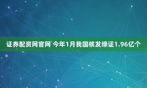 证券配资网官网 今年1月我国核发绿证1.96亿个
