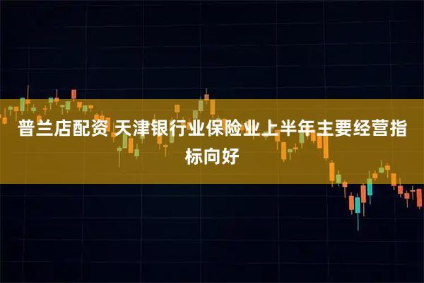 普兰店配资 天津银行业保险业上半年主要经营指标向好