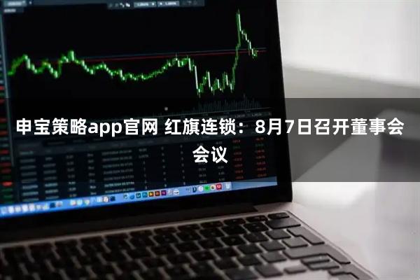 申宝策略app官网 红旗连锁：8月7日召开董事会会议