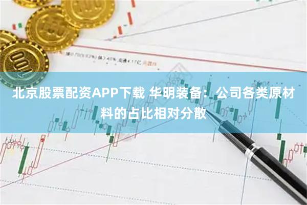 北京股票配资APP下载 华明装备：公司各类原材料的占比相对分散