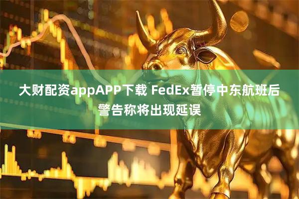 大财配资appAPP下载 FedEx暂停中东航班后警告称将出现延误